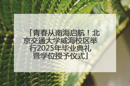 青春从南海启航！北京交通大学威海校区举行2025年毕业典礼暨学位授予仪式