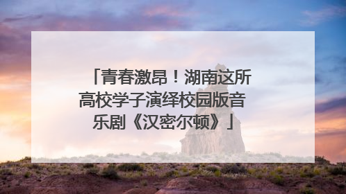 青春激昂！湖南这所高校学子演绎校园版音乐剧《汉密尔顿》