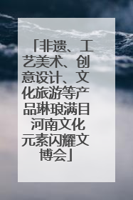 非遗、工艺美术、创意设计、文化旅游等产品琳琅满目 河南文化元素闪耀文博会