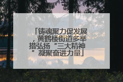 铸魂聚力促发展，黄鹤楼街道多举措弘扬“三大精神”凝聚奋进力量
