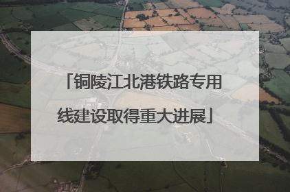铜陵江北港铁路专用线建设取得重大进展