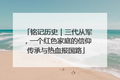 铭记历史｜三代从军，一个红色家庭的信仰传承与热血报国路