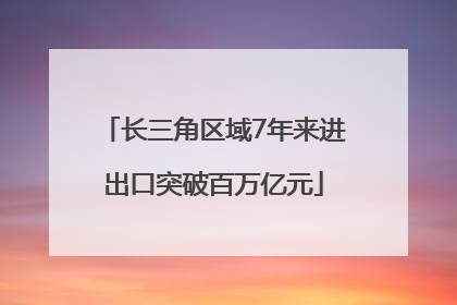 长三角区域7年来进出口突破百万亿元