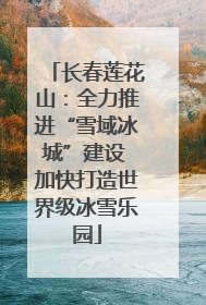 长春莲花山：全力推进“雪域冰城”建设 加快打造世界级冰雪乐园