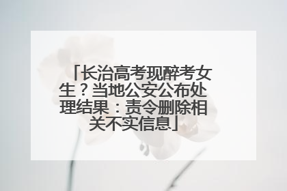 长治高考现醉考女生？当地公安公布处理结果：责令删除相关不实信息