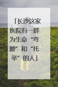 长沙这家医院有一群为生命“弯腰”和“托举”的人