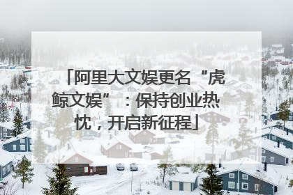 阿里大文娱更名“虎鲸文娱”：保持创业热忱，开启新征程