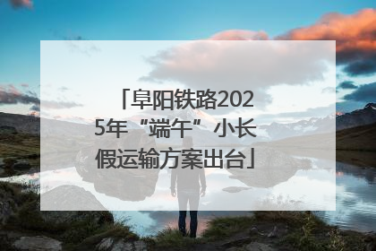 阜阳铁路2025年“端午”小长假运输方案出台