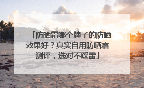 防晒霜哪个牌子的防晒效果好？真实自用防晒霜测评，选对不踩雷