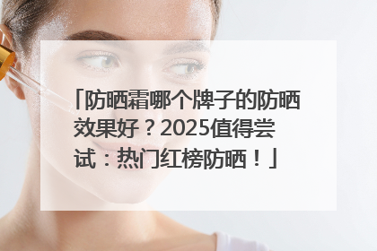 防晒霜哪个牌子的防晒效果好？2025值得尝试：热门红榜防晒！