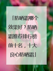 防晒霜哪个效果好？防晒霜推荐排行榜前十名，十大良心防晒霜