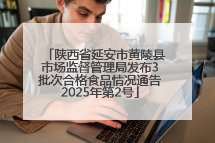 陕西省延安市黄陵县市场监督管理局发布3批次合格食品情况通告2025年第2号
