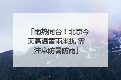 雨热同台！北京今天高温雷雨来扰 需注意防暑防雨