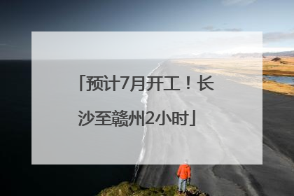 预计7月开工！长沙至赣州2小时