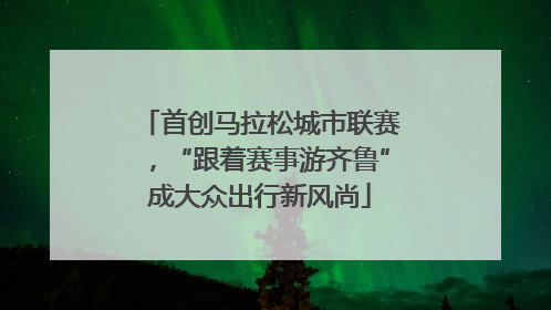 首创马拉松城市联赛，“跟着赛事游齐鲁”成大众出行新风尚