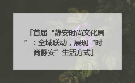 首届“静安时尚文化周”：全域联动，展现“时尚静安”生活方式