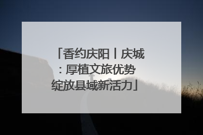 香约庆阳丨庆城：厚植文旅优势 绽放县域新活力