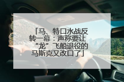 马、特口水战反转一幕：声称要让“龙”飞船退役的马斯克又改口了