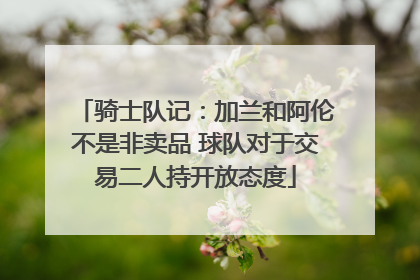 骑士队记：加兰和阿伦不是非卖品 球队对于交易二人持开放态度