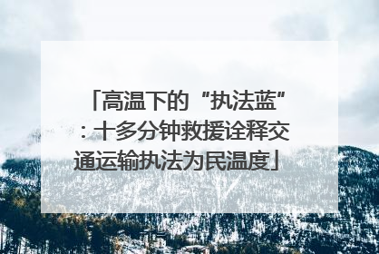 高温下的“执法蓝”：十多分钟救援诠释交通运输执法为民温度