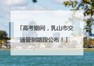 高考期间，乳山市交通管制路段公布！