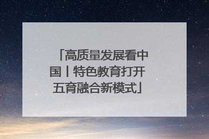高质量发展看中国丨特色教育打开五育融合新模式
