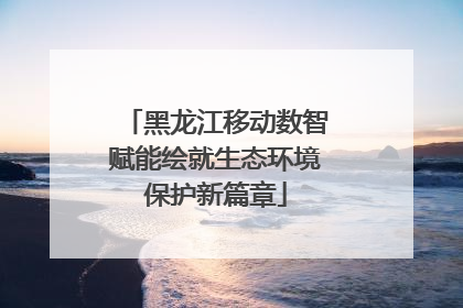 黑龙江移动数智赋能绘就生态环境保护新篇章