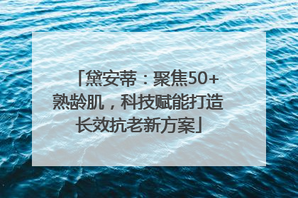 黛安蒂：聚焦50+熟龄肌，科技赋能打造长效抗老新方案