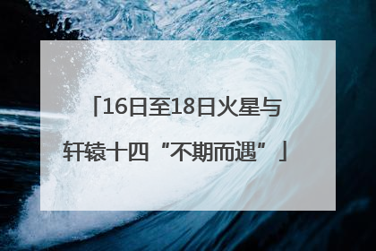 16日至18日火星与轩辕十四“不期而遇”