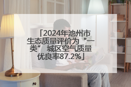 2024年池州市生态质量评价为“一类” 城区空气质量优良率87.2%