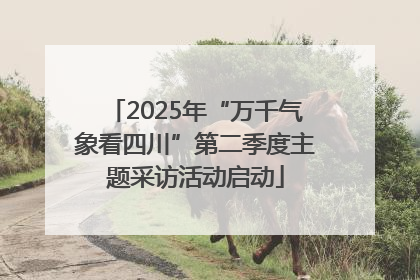 2025年“万千气象看四川”第二季度主题采访活动启动
