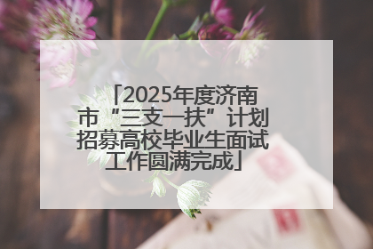 2025年度济南市“三支一扶”计划招募高校毕业生面试工作圆满完成