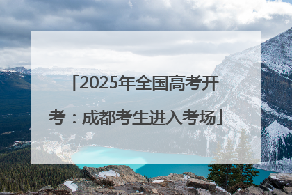 2025年全国高考开考：成都考生进入考场