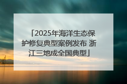 2025年海洋生态保护修复典型案例发布 浙江三地成全国典型
