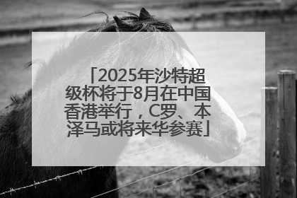 2025年沙特超级杯将于8月在中国香港举行，C罗、本泽马或将来华参赛