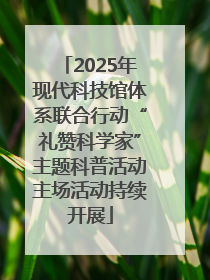 2025年现代科技馆体系联合行动“礼赞科学家”主题科普活动主场活动持续开展