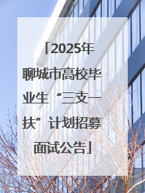 2025年聊城市高校毕业生“三支一扶”计划招募面试公告