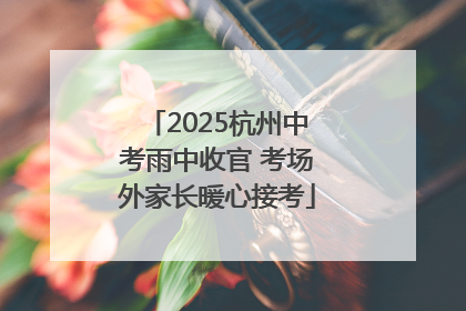2025杭州中考雨中收官 考场外家长暖心接考