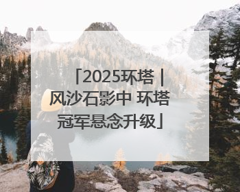 2025环塔｜风沙石影中 环塔冠军悬念升级