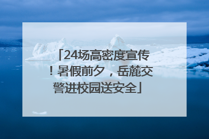 24场高密度宣传！暑假前夕，岳麓交警进校园送安全