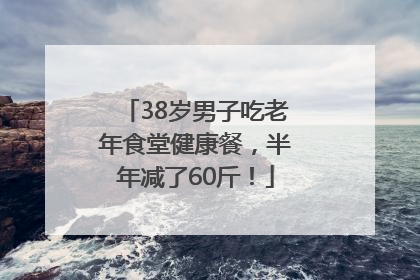 38岁男子吃老年食堂健康餐，半年减了60斤！