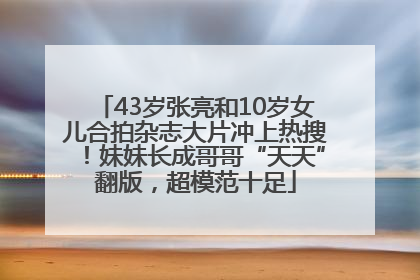 43岁张亮和10岁女儿合拍杂志大片冲上热搜！妹妹长成哥哥“天天”翻版，超模范十足