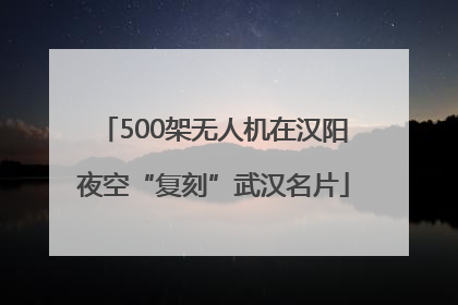500架无人机在汉阳夜空“复刻”武汉名片