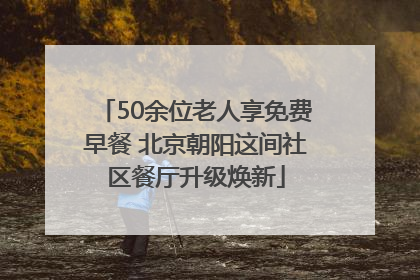 50余位老人享免费早餐 北京朝阳这间社区餐厅升级焕新