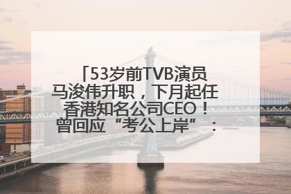 53岁前TVB演员马浚伟升职，下月起任香港知名公司CEO！曾回应“考公上岸”：真不是公务员