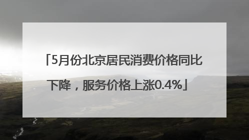 5月份北京居民消费价格同比下降，服务价格上涨0.4%