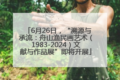 6月26日，“溯源与承流：舟山渔民画艺术（1983-2024）文献与作品展”即将开展