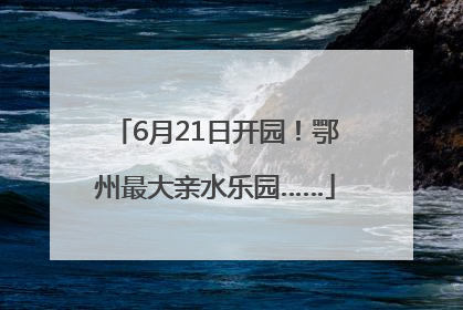 6月21日开园！鄂州最大亲水乐园……
