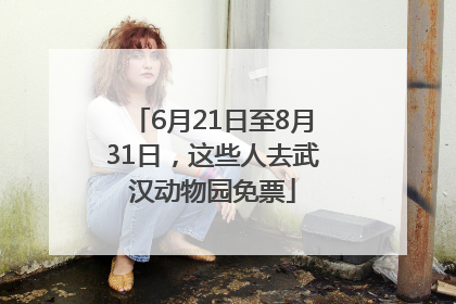 6月21日至8月31日，这些人去武汉动物园免票
