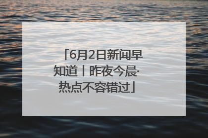 6月2日新闻早知道丨昨夜今晨·热点不容错过